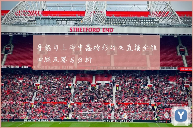 鲁能与上海申鑫精彩对决直播全程回顾及赛后分析