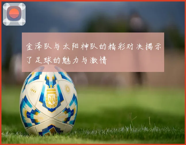 金泽队与太阳神队的精彩对决揭示了足球的魅力与激情