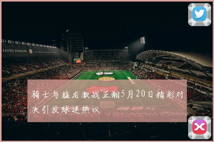 骑士与猛龙激战正酣5月20日精彩对决引发球迷热议