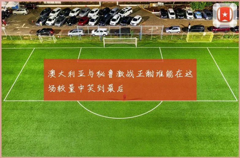 澳大利亚与秘鲁激战正酣谁能在这场较量中笑到最后