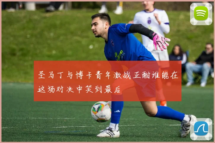 圣马丁与博卡青年激战正酣谁能在这场对决中笑到最后