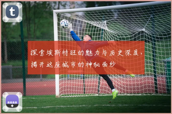 探索埃斯特旺的魅力与历史深度，揭开这座城市的神秘面纱