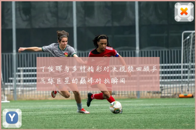 丁俊晖与多特精彩对决视频回顾乒乓球巨星的巅峰对抗瞬间